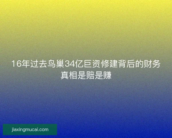16年过去鸟巢34亿巨资修建背后的财务真相是赔是赚