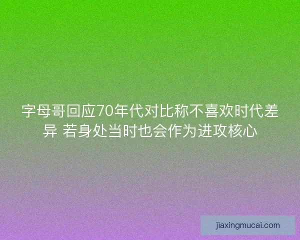 字母哥回应70年代对比称不喜欢时代差异 若身处当时也会作为进攻核心