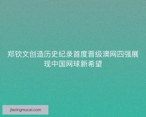 郑钦文创造历史纪录首度晋级澳网四强展现中国网球新希望