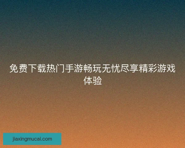 免费下载热门手游畅玩无忧尽享精彩游戏体验