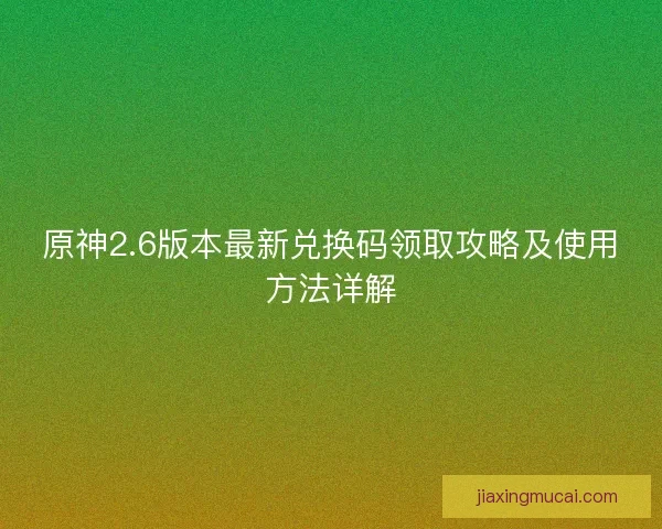 原神2.6版本最新兑换码领取攻略及使用方法详解