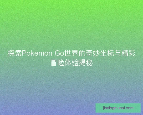 探索Pokemon Go世界的奇妙坐标与精彩冒险体验揭秘