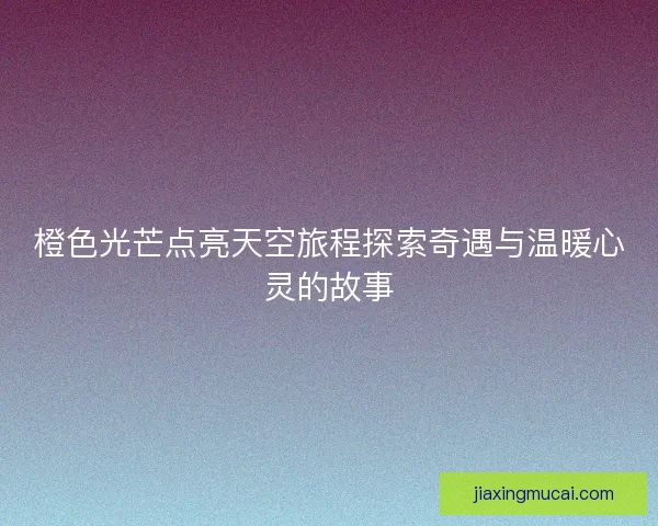 橙色光芒点亮天空旅程探索奇遇与温暖心灵的故事