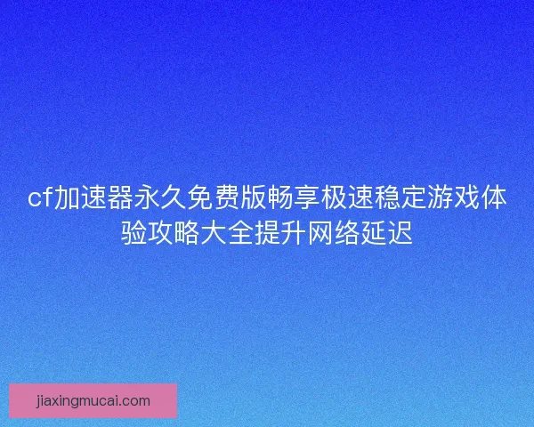 cf加速器永久免费版畅享极速稳定游戏体验攻略大全提升网络延迟
