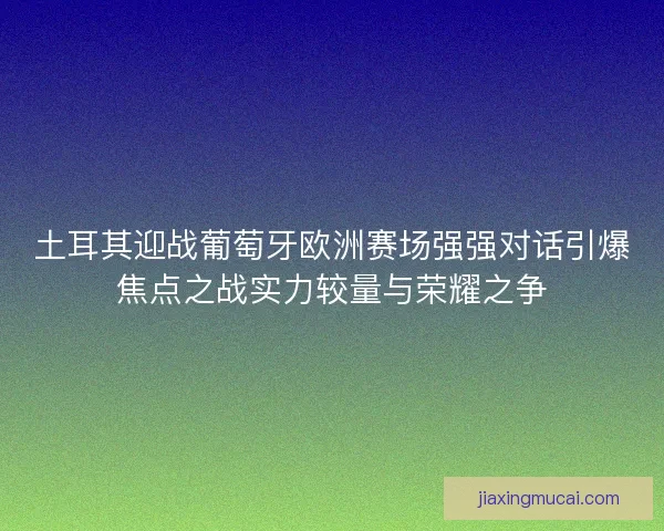 土耳其迎战葡萄牙欧洲赛场强强对话引爆焦点之战实力较量与荣耀之争