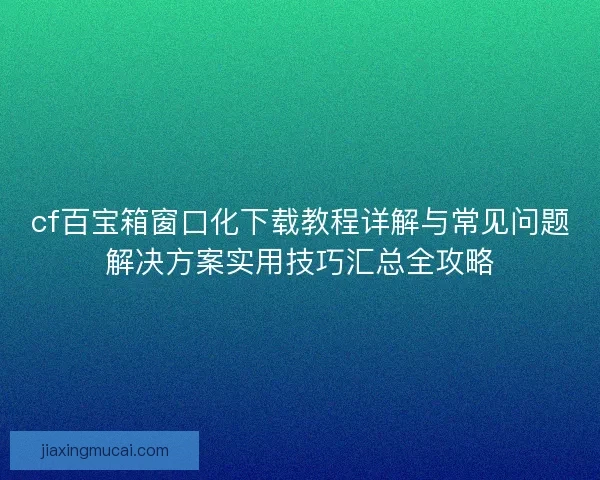 cf百宝箱窗口化下载教程详解与常见问题解决方案实用技巧汇总全攻略