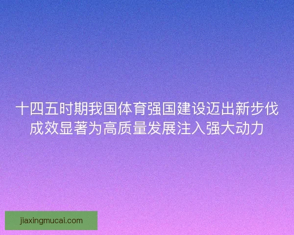 十四五时期我国体育强国建设迈出新步伐成效显著为高质量发展注入强大动力