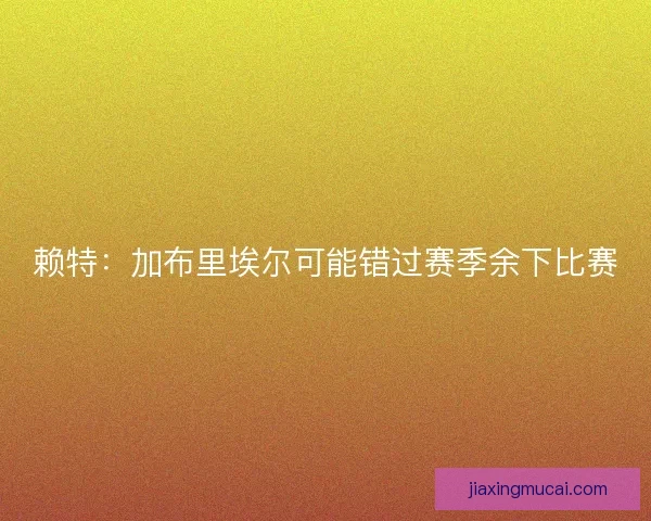 赖特：加布里埃尔可能错过赛季余下比赛