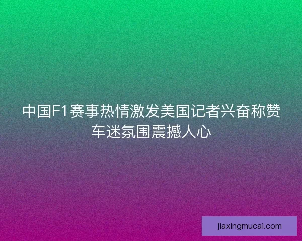 中国F1赛事热情激发美国记者兴奋称赞车迷氛围震撼人心