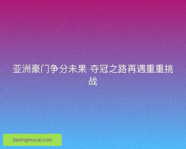 亚洲豪门争分未果 夺冠之路再遇重重挑战