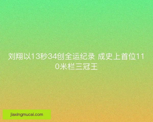 刘翔以13秒34创全运纪录 成史上首位110米栏三冠王