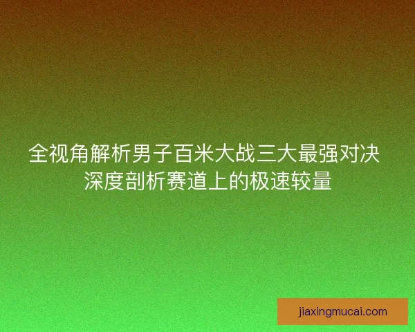 全视角解析男子百米大战三大最强对决 深度剖析赛道上的极速较量