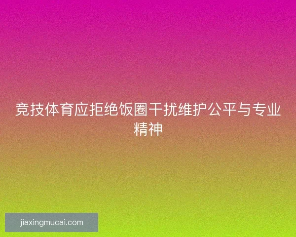 竞技体育应拒绝饭圈干扰维护公平与专业精神