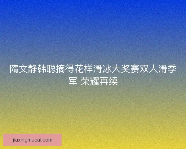 隋文静韩聪摘得花样滑冰大奖赛双人滑季军 荣耀再续