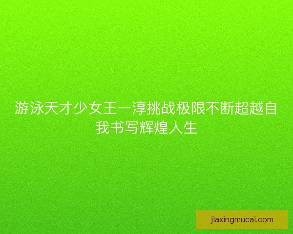 游泳天才少女王一淳挑战极限不断超越自我书写辉煌人生