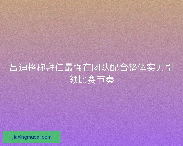 吕迪格称拜仁最强在团队配合整体实力引领比赛节奏