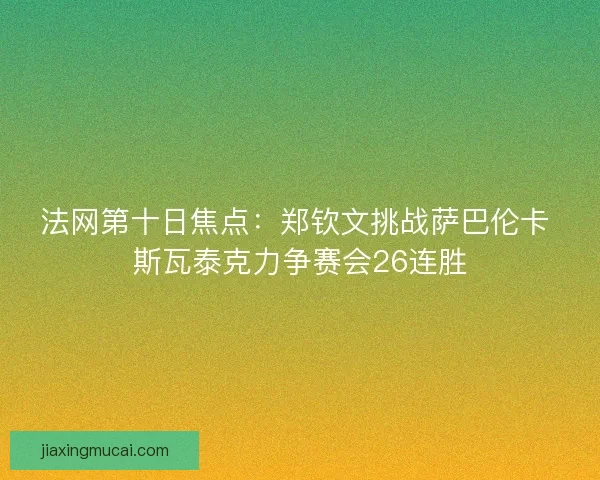 法网第十日焦点：郑钦文挑战萨巴伦卡 斯瓦泰克力争赛会26连胜