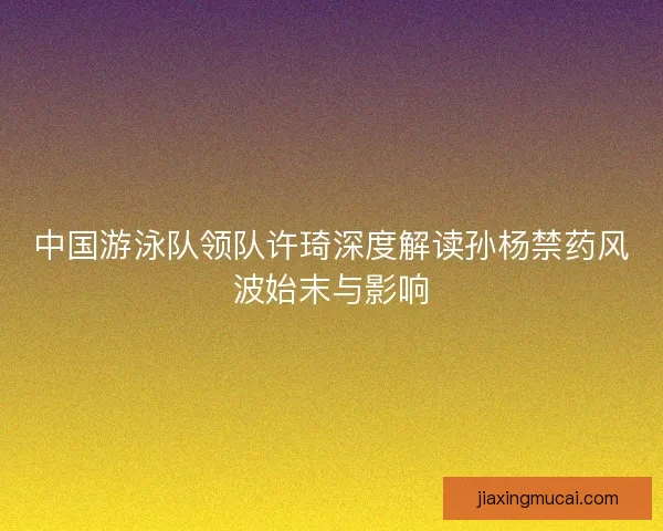 中国游泳队领队许琦深度解读孙杨禁药风波始末与影响