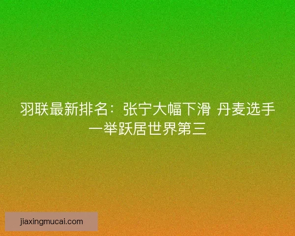 羽联最新排名：张宁大幅下滑 丹麦选手一举跃居世界第三