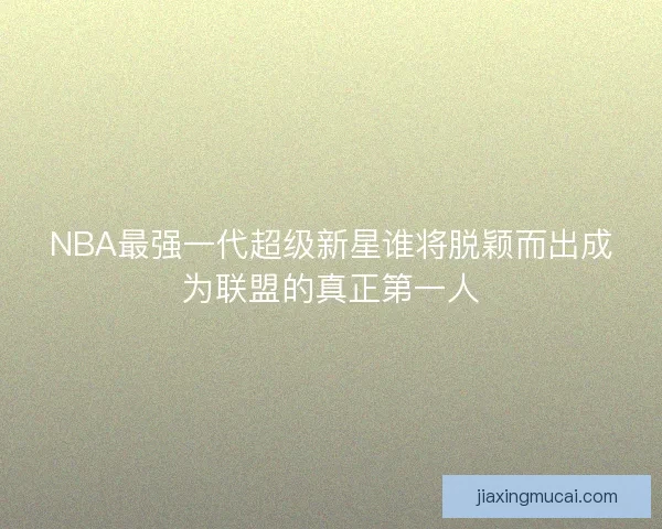 NBA最强一代超级新星谁将脱颖而出成为联盟的真正第一人