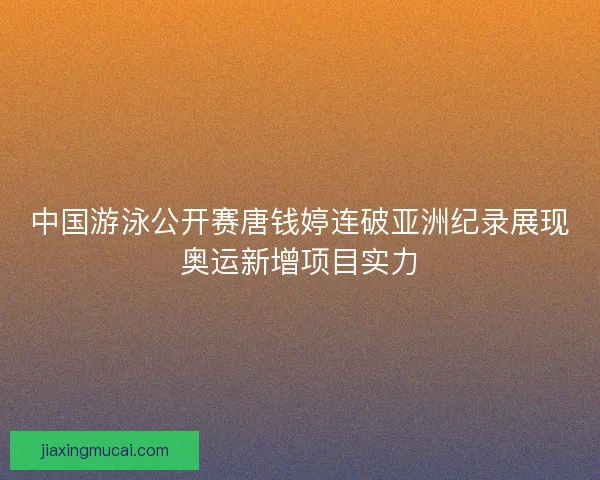 中国游泳公开赛唐钱婷连破亚洲纪录展现奥运新增项目实力