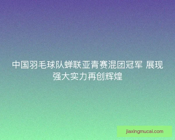 中国羽毛球队蝉联亚青赛混团冠军 展现强大实力再创辉煌