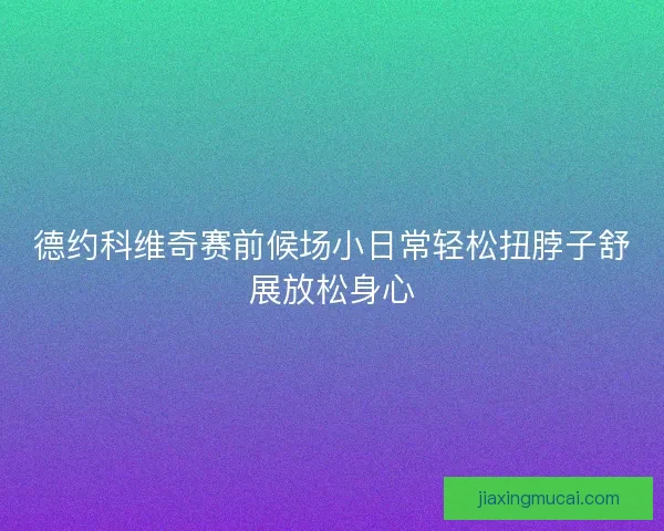 德约科维奇赛前候场小日常轻松扭脖子舒展放松身心