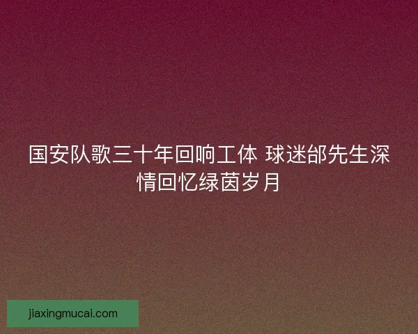 国安队歌三十年回响工体 球迷邰先生深情回忆绿茵岁月