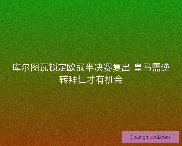 库尔图瓦锁定欧冠半决赛复出 皇马需逆转拜仁才有机会